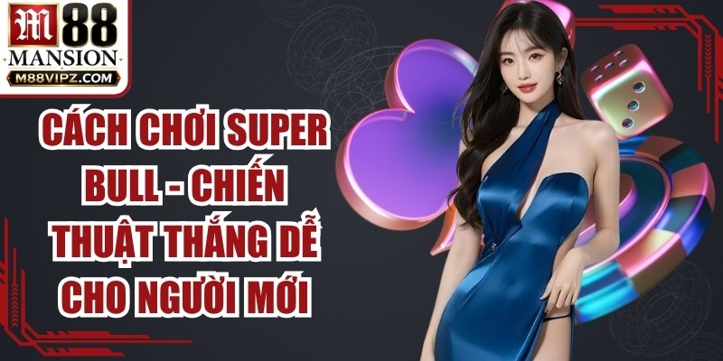 Cách Chơi Super Bull - Chiến Thuật Thắng Dễ Cho Người Mới 1 Cách Chơi Super Bull